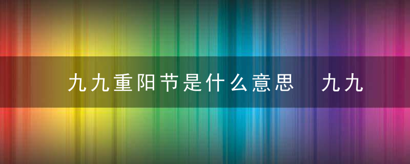 九九重阳节是什么意思 九九重阳节的意思是什么